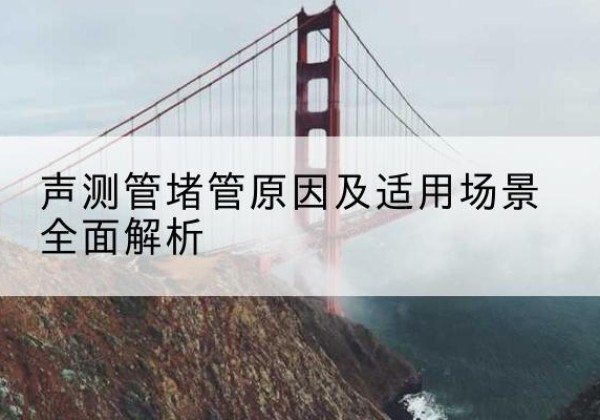 茅箭声测管堵管的主要原因有哪些？-声测管堵管原因及适用场景全面解析