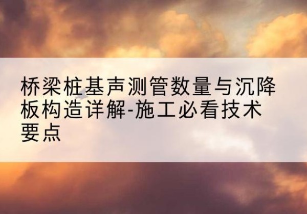 茅箭桩基需要预埋几根声测管？-桥梁桩基声测管数量与沉降板构造详解-施工必看技术要点