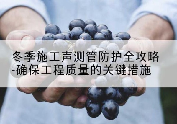 茅箭冬季施工声测管有哪些防护要点？-冬季施工声测管防护全攻略-确保工程质量的关键措施
